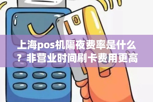 上海pos机隔夜费率是什么？非营业时间刷卡费用更高？