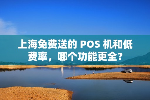 上海免费送的 POS 机和低费率，哪个功能更全？