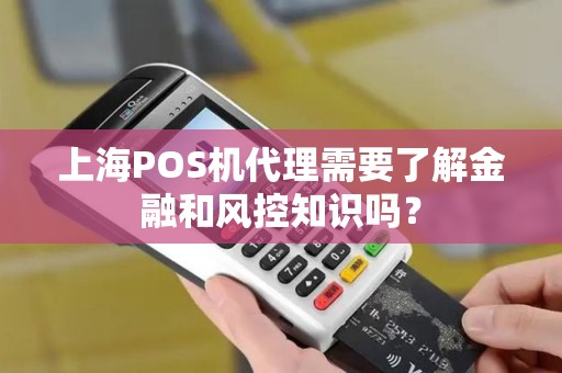 上海POS机代理需要了解金融和风控知识吗？