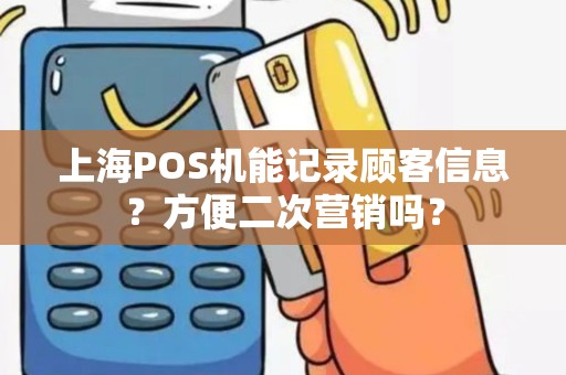 上海POS机能记录顾客信息？方便二次营销吗？
