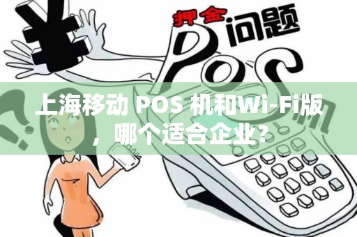 上海移动 POS 机和Wi-Fi版，哪个适合企业？