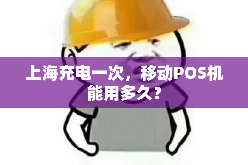 上海充电一次，移动POS机能用多久？