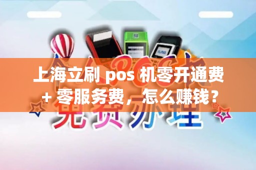 上海立刷 pos 机零开通费 + 零服务费，怎么赚钱？