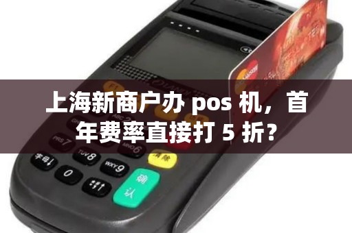 上海新商户办 pos 机，首年费率直接打 5 折？