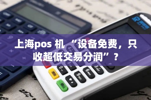 上海pos 机 “设备免费，只收超低交易分润”？