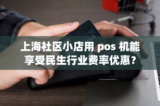 上海社区小店用 pos 机能享受民生行业费率优惠？