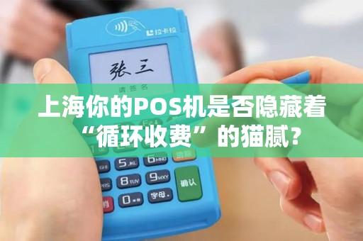 上海你的POS机是否隐藏着“循环收费”的猫腻？