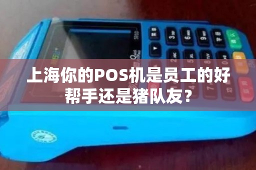 上海你的POS机是员工的好帮手还是猪队友？