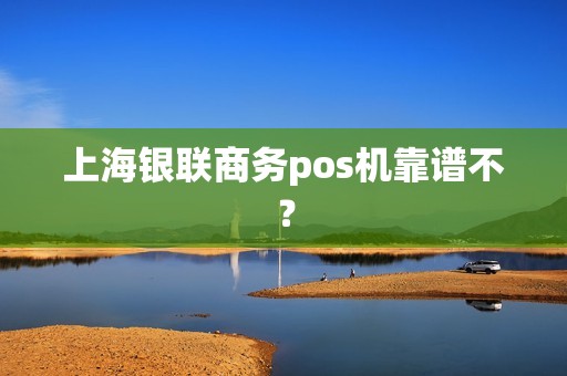 上海银联商务pos机靠谱不？