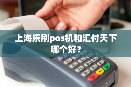 上海乐刷pos机和汇付天下哪个好？