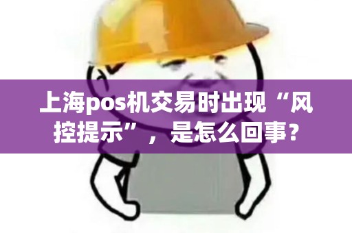 上海pos机交易时出现“风控提示”，是怎么回事？