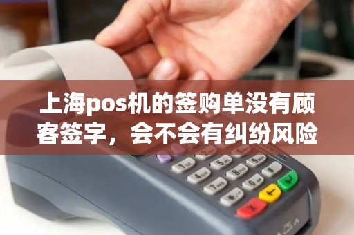 上海pos机的签购单没有顾客签字，会不会有纠纷风险？