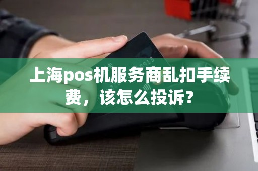 上海pos机服务商乱扣手续费，该怎么投诉？