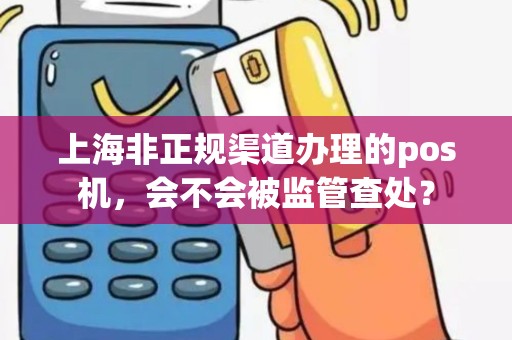 上海非正规渠道办理的pos机，会不会被监管查处？