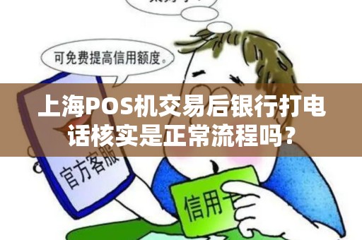 上海POS机交易后银行打电话核实是正常流程吗？