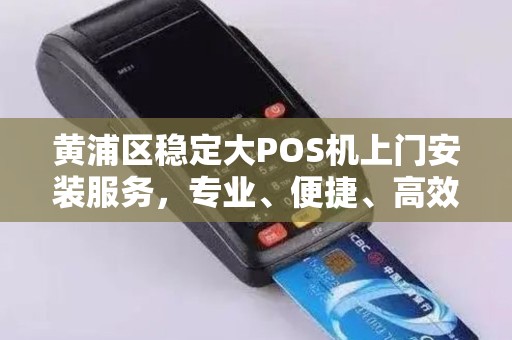 黄浦区稳定大POS机上门安装服务，专业、便捷、高效