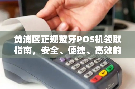 黄浦区正规蓝牙POS机领取指南，安全、便捷、高效的选择