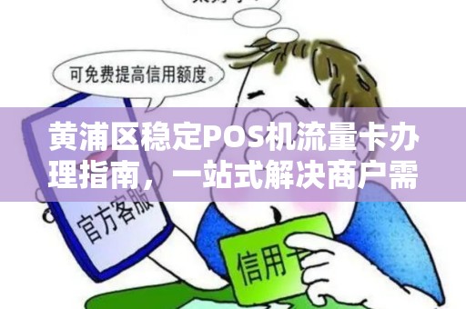 黄浦区稳定POS机流量卡办理指南，一站式解决商户需求