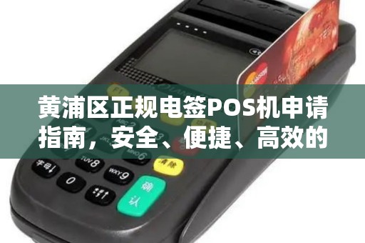 黄浦区正规电签POS机申请指南，安全、便捷、高效的选择