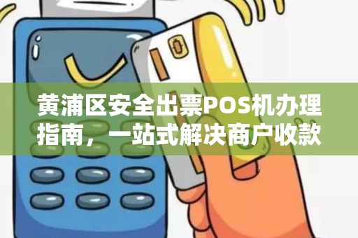 黄浦区安全出票POS机办理指南，一站式解决商户收款需求
