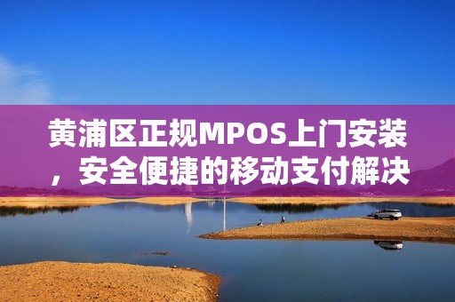 黄浦区正规MPOS上门安装，安全便捷的移动支付解决方案