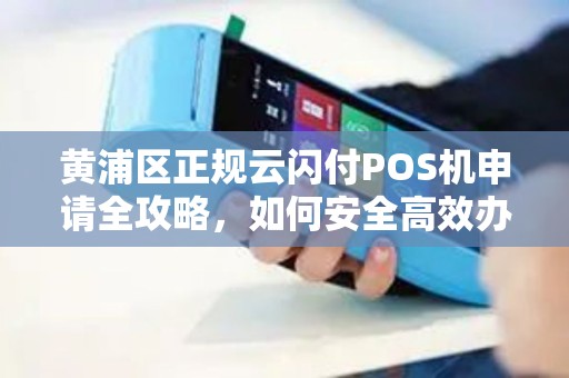 黄浦区正规云闪付POS机申请全攻略，如何安全高效办理？