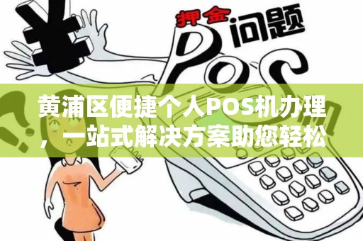 黄浦区便捷个人POS机办理，一站式解决方案助您轻松收款