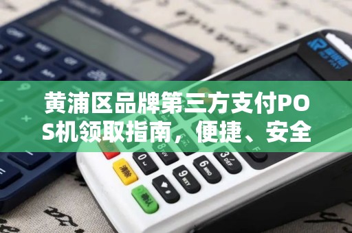 黄浦区品牌第三方支付POS机领取指南，便捷、安全、高效