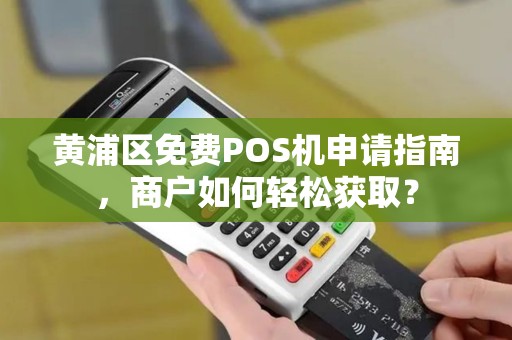 黄浦区免费POS机申请指南，商户如何轻松获取？