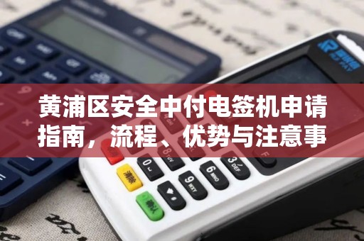 黄浦区安全中付电签机申请指南，流程、优势与注意事项