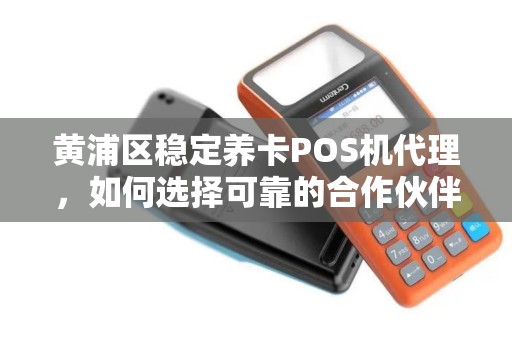 黄浦区稳定养卡POS机代理，如何选择可靠的合作伙伴