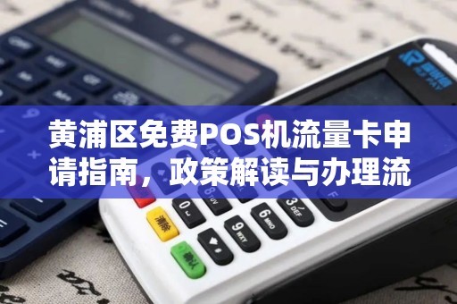 黄浦区免费POS机流量卡申请指南，政策解读与办理流程详解