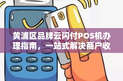 黄浦区品牌云闪付POS机办理指南，一站式解决商户收款需求