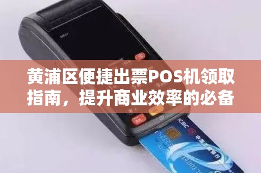 黄浦区便捷出票POS机领取指南，提升商业效率的必备工具
