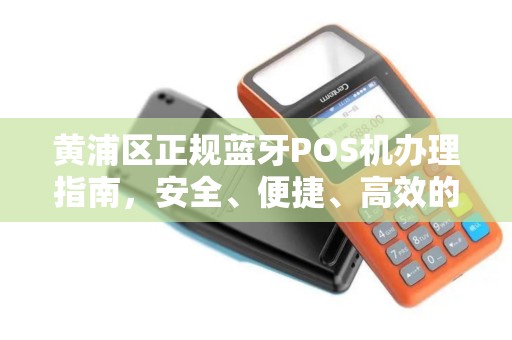 黄浦区正规蓝牙POS机办理指南，安全、便捷、高效的选择