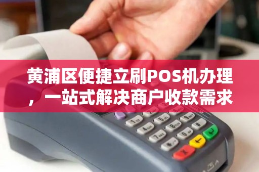 黄浦区便捷立刷POS机办理，一站式解决商户收款需求