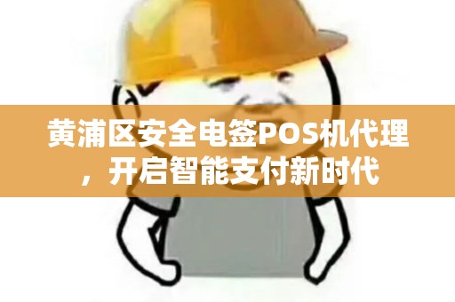 黄浦区安全电签POS机代理，开启智能支付新时代