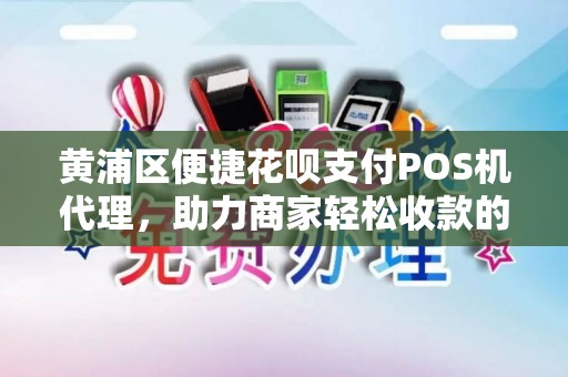 黄浦区便捷花呗支付POS机代理，助力商家轻松收款的新选择