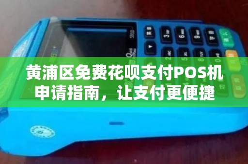 黄浦区免费花呗支付POS机申请指南，让支付更便捷