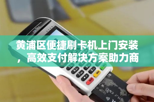黄浦区便捷刷卡机上门安装，高效支付解决方案助力商户发展