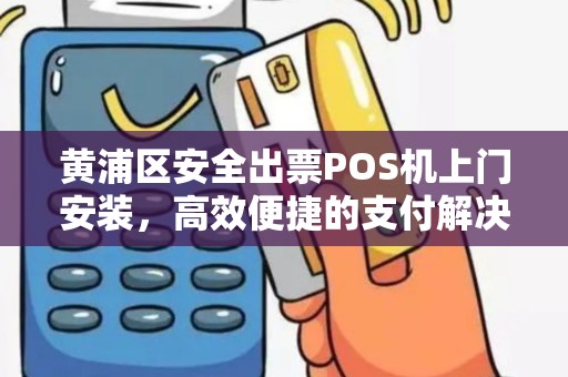 黄浦区安全出票POS机上门安装，高效便捷的支付解决方案