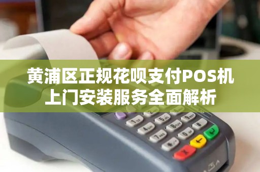 黄浦区正规花呗支付POS机上门安装服务全面解析