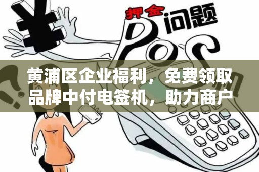 黄浦区企业福利，免费领取品牌中付电签机，助力商户智慧升级