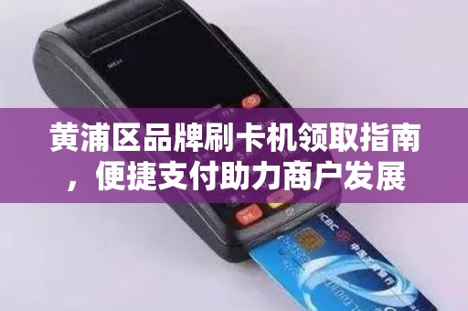黄浦区品牌刷卡机领取指南，便捷支付助力商户发展