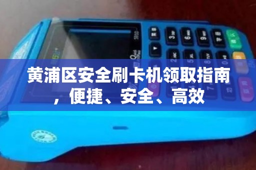 黄浦区安全刷卡机领取指南，便捷、安全、高效