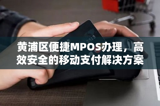 黄浦区便捷MPOS办理，高效安全的移动支付解决方案