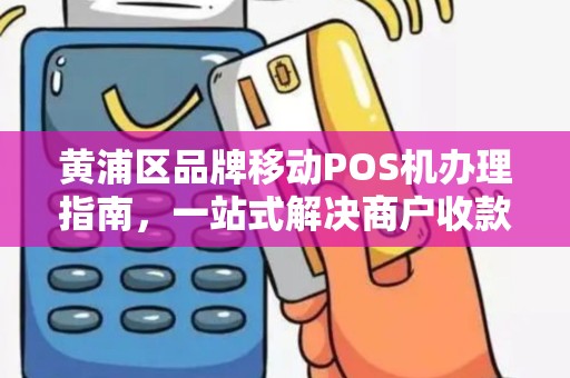 黄浦区品牌移动POS机办理指南，一站式解决商户收款需求
