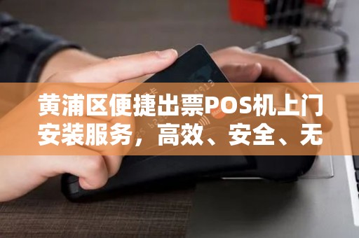 黄浦区便捷出票POS机上门安装服务，高效、安全、无忧