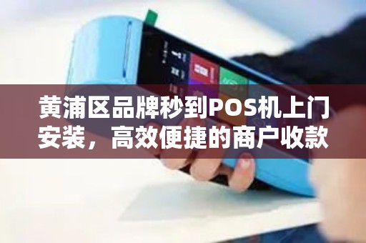 黄浦区品牌秒到POS机上门安装，高效便捷的商户收款解决方案