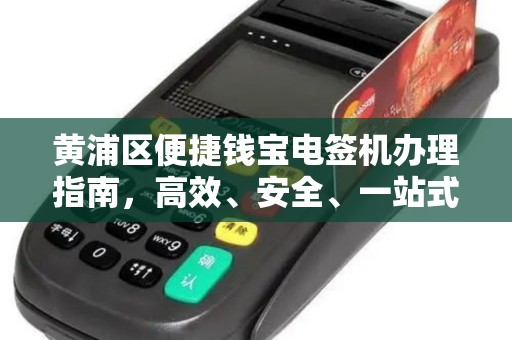 黄浦区便捷钱宝电签机办理指南，高效、安全、一站式的收款解决方案